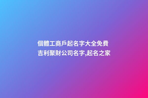 個體工商戶起名字大全免費 吉利聚財公司名字,起名之家-第1張-公司起名-玄機派